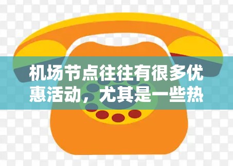 机场节点往往有很多优惠活动，尤其是一些热门景点和景区。以下是一些常见的机场节点优惠，供你参考