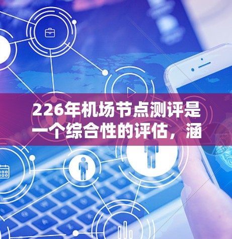 226年机场节点测评是一个综合性的评估，涵盖了智能交通技术、航空市场需求、技术发展趋势以及未来航空公司的服务能力。以下是关于226年机场节点测评的关键点和分析