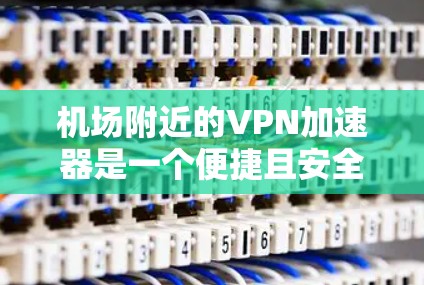 机场附近的VPN加速器是一个便捷且安全的解决方案，尤其适合在机场等待或飞往目的地的用户。以下是一个结构化、清晰的指南，帮助您高效使用机场附近的VPN加速器