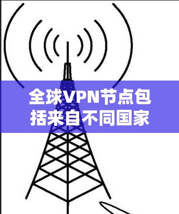全球VPN节点包括来自不同国家和地区的机构，这些机构提供VPN服务。以下是全球知名的VPN节点及其全名