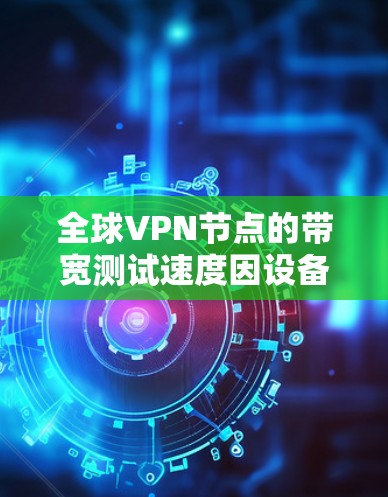 全球VPN节点的带宽测试速度因设备、网络环境和防火墙设置而有所不同。以下是一些常见的带宽测试情况
