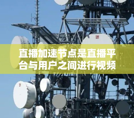 直播加速节点是直播平台与用户之间进行视频加速的技术设备，主要作用是提升视频质量并减少延迟。以下是关于直播加速节点的详细说明