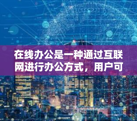 在线办公是一种通过互联网进行办公方式，用户可以通过网络平台与公司、同事或客户保持联系和完成任务。以下是关于在线办公的一些关键点