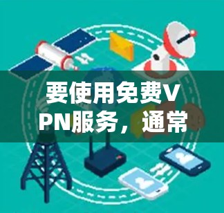 要使用免费VPN服务，通常需要遵守相关协议并进行一定的准备工作。以下是一些可以尝试的免费VPN软件或服务