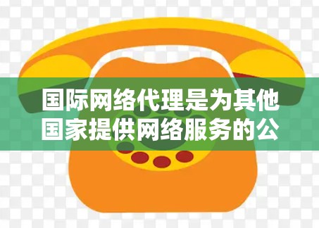 国际网络代理是为其他国家提供网络服务的公司，帮助用户免去购买网络设备的费用。以下是国际网络代理的主要工作流程和特点