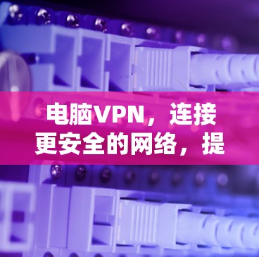 电脑VPN，连接更安全的网络，提升你的生产力