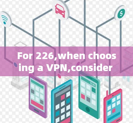 For 226,when choosing a VPN,consider the following factors to determine the best option: