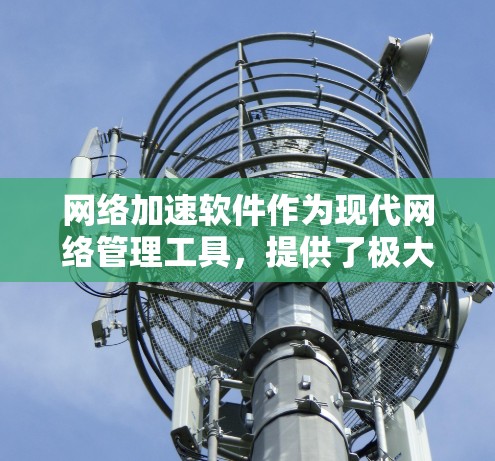 网络加速软件作为现代网络管理工具，提供了极大的便利，帮助用户高效管理网络使用。以下是对网络加速软件的详细总结和推荐