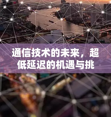 通信技术的未来，超低延迟的机遇与挑战