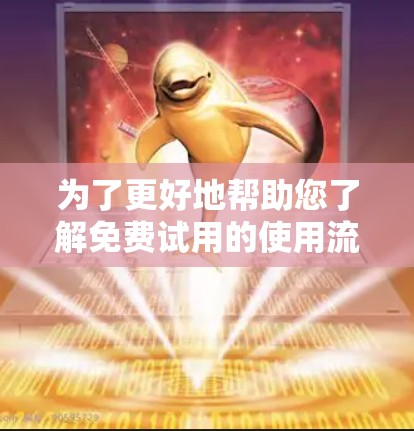 为了更好地帮助您了解免费试用的使用流程和操作，以下是一些步骤和建议
