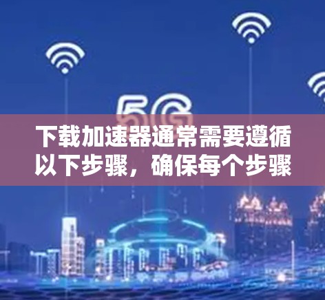 下载加速器通常需要遵循以下步骤，确保每个步骤都成功执行