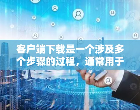 客户端下载是一个涉及多个步骤的过程，通常用于将移动应用（如手机应用、电脑应用程序）从移动设备或电脑上下载到本地存储空间中。以下是一个详细且分步的下载流程说明，适合新手理解和操作