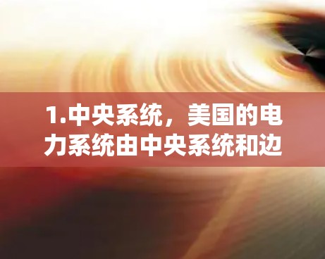 1.中央系统，美国的电力系统由中央系统和边端系统组成。中央系统包括美国国家电网（NG）这是美国最大的电力公司，负责整个美国的电力供应