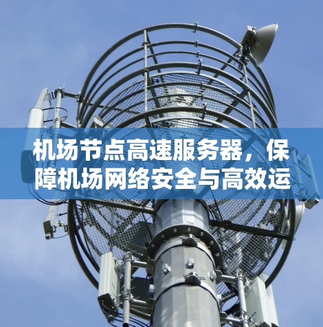 机场节点高速服务器，保障机场网络安全与高效运行的关键技术