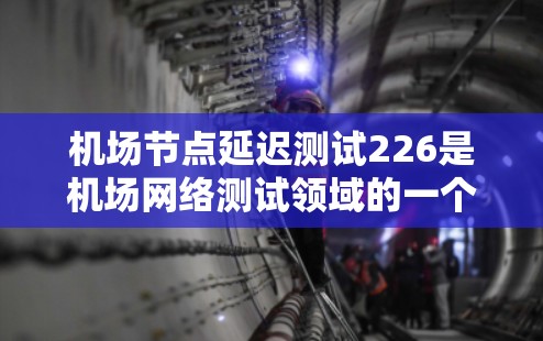 机场节点延迟测试226是机场网络测试领域的一个重要版本，旨在评估机场网络设备的稳定性、响应速度以及可靠性。以下是一个结构清晰、内容详尽的介绍
