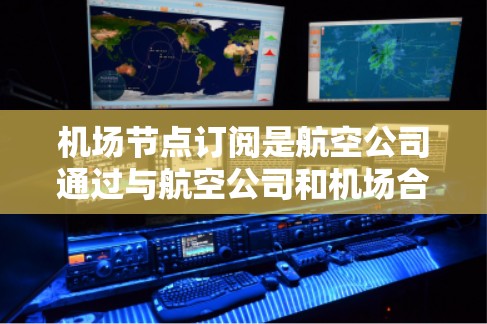 机场节点订阅是航空公司通过与航空公司和机场合作，为航班提供电子订单的一个重要环节。以下是详细的机场节点订阅教程