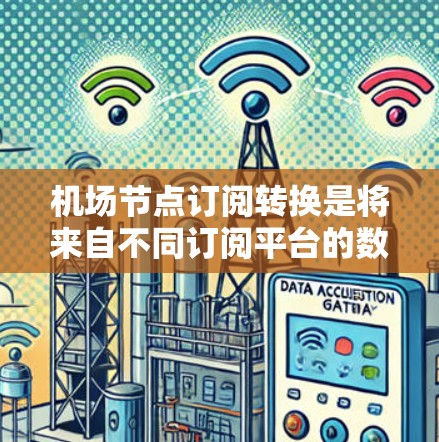 机场节点订阅转换是将来自不同订阅平台的数据转换到机场节点（如VTP）的格式，以便进行管理。以下是详细的步骤指南