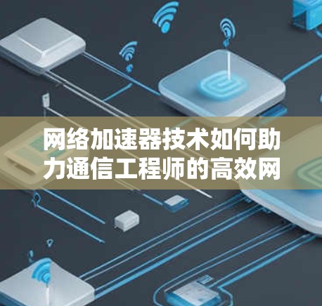 网络加速器技术如何助力通信工程师的高效网络连接