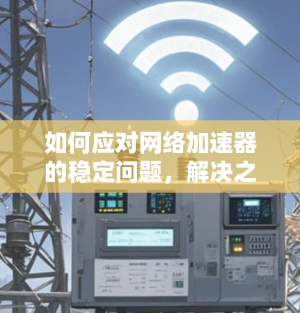 如何应对网络加速器的稳定问题，解决之道