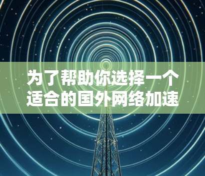 为了帮助你选择一个适合的国外网络加速器，以下是一些关键点和建议