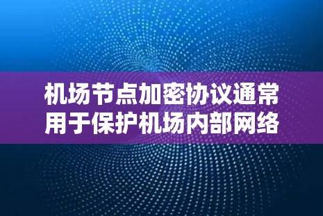 机场节点加密协议通常用于保护机场内部网络中的数据和信息，防止未经授权的访问、窃取和泄露。以下是一些可能涉及的机场节点加密协议及其应用场景