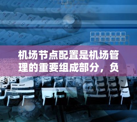 机场节点配置是机场管理的重要组成部分，负责确保机场的正常运行和乘客、航班的高效管理。以下是机场节点的主要功能、协调机制及其重要性