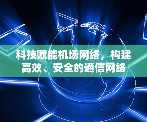 科技赋能机场网络，构建高效、安全的通信网络