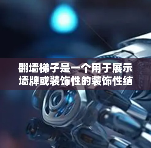 翻墙梯子是一个用于展示墙牌或装饰性的装饰性结构，主要适用于高处或特定区域。以下是一个有条理的总结，帮助你找到和使用翻墙梯子