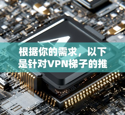 根据你的需求，以下是针对VPN梯子的推荐，涵盖了功能、语言支持、广告情况以及设备适应性