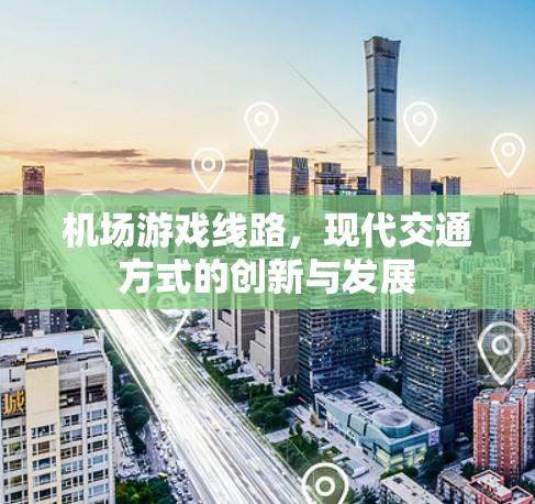 机场游戏线路，现代交通方式的创新与发展