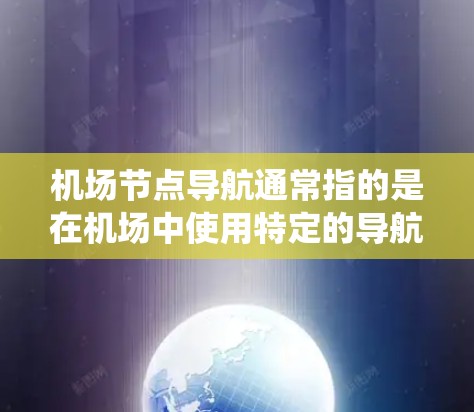机场节点导航通常指的是在机场中使用特定的导航设备、软件或系统来实现位置导航和导航功能。以下是一些常见的机场节点导航问题和解决方法