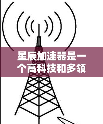 星辰加速器是一个高科技和多领域的概念，涉及计算机科学、工程学和硬件设计。以下是对星辰加速器的详细介绍