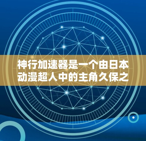 神行加速器是一个由日本动漫超人中的主角久保之言创造的一个科幻装置，主要用来加速人类飞行。它融合了超人和人类的元素，具有超自然的力量和速度，能够在特定的宇宙环境中运行。以下是关于神行加速器的详细信息
