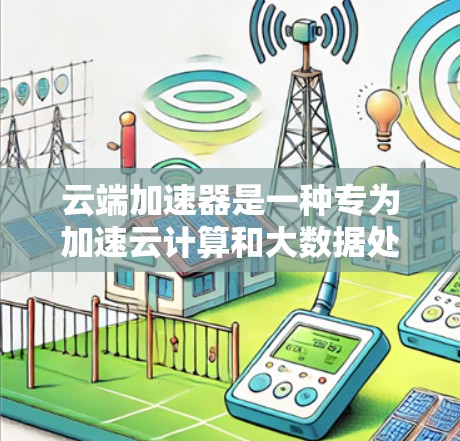 云端加速器是一种专为加速云计算和大数据处理而设计的硬件加速器，主要功能是提升云服务中的计算效率。以下是对它的详细介绍