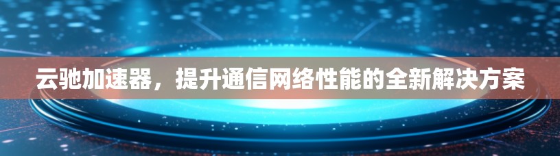 云驰加速器，提升通信网络性能的全新解决方案