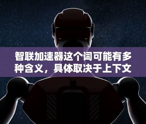 智联加速器这个词可能有多种含义，具体取决于上下文。以下是几种可能的解释