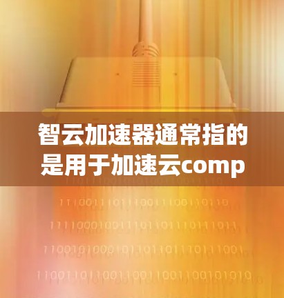 智云加速器通常指的是用于加速云compute资源的工具或解决方案，旨在提升云计算环境中的计算性能。以下是对智云加速器的详细介绍
