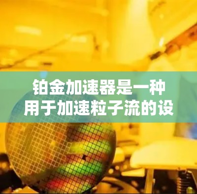 铂金加速器是一种用于加速粒子流的设备，主要应用在粒子物理和高能物理研究领域。以下是关于铂金加速器的详细介绍