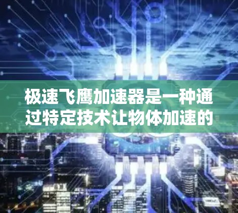 极速飞鹰加速器是一种通过特定技术让物体加速的装置，广泛应用于飞行器、航天器设计、生物和工业领域。以下是对极速飞鹰加速器的详细介绍