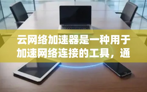 云网络加速器是一种用于加速网络连接的工具，通常基于云计算服务（如AWS、Azure、Google Cloud 等）它通过将网络流量分解并优化传输过程，以提升网络性能和用户体验