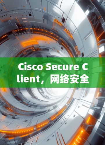 Cisco Secure Client，网络安全的基石