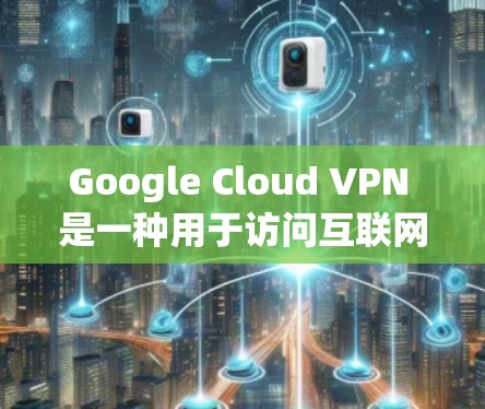 Google Cloud VPN 是一种用于访问互联网的加密网络解决方案，专为Google用户设计，旨在提供安全、高效和可靠的网络连接。以下是关于 Google Cloud VPN 的详细介绍