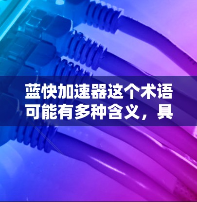 蓝快加速器这个术语可能有多种含义，具体取决于上下文。以下是几种可能的解释和建议