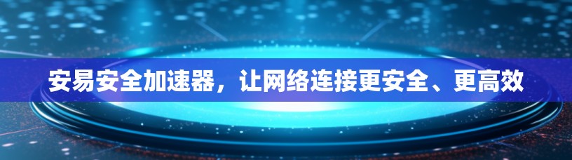 安易安全加速器，让网络连接更安全、更高效