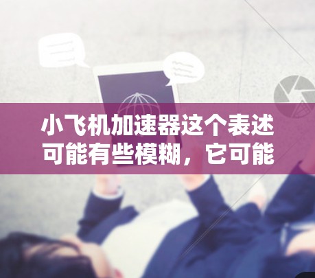 小飞机加速器这个表述可能有些模糊，它可能指的是以下几种不同的概念