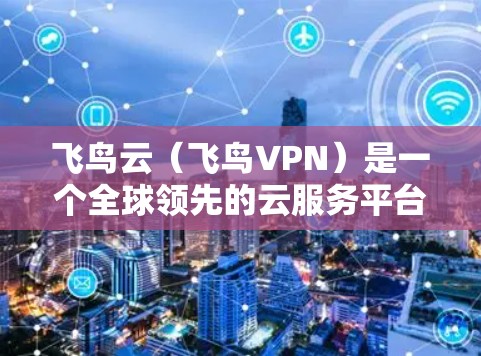 飞鸟云（飞鸟VPN）是一个全球领先的云服务平台，提供多种云服务，包括云存储、云应用、云安全等。其全球服务器遍布世界，确保用户能够在任何地方或任何时间使用其服务。以下是关于飞鸟云的详细介绍