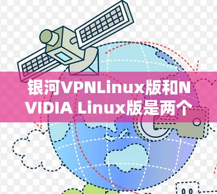银河VPNLinux版和NVIDIA Linux版是两个不同的概念，分别涉及NVIDIA图形处理器和驱动。以下是它们的主要区别