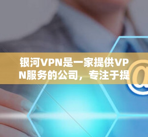 银河VPN是一家提供VPN服务的公司，专注于提供安全、可靠和便捷的网络连接体验。如果你正在寻找一款值得信赖的VPN服务，银河VPN可能会是一个不错的选择。以下是对银河VPN的详细介绍和推荐