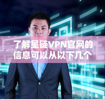 了解星链VPN官网的信息可以从以下几个方面进行