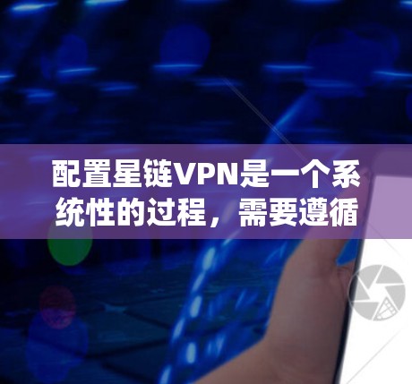 配置星链VPN是一个系统性的过程，需要遵循以下步骤和注意事项